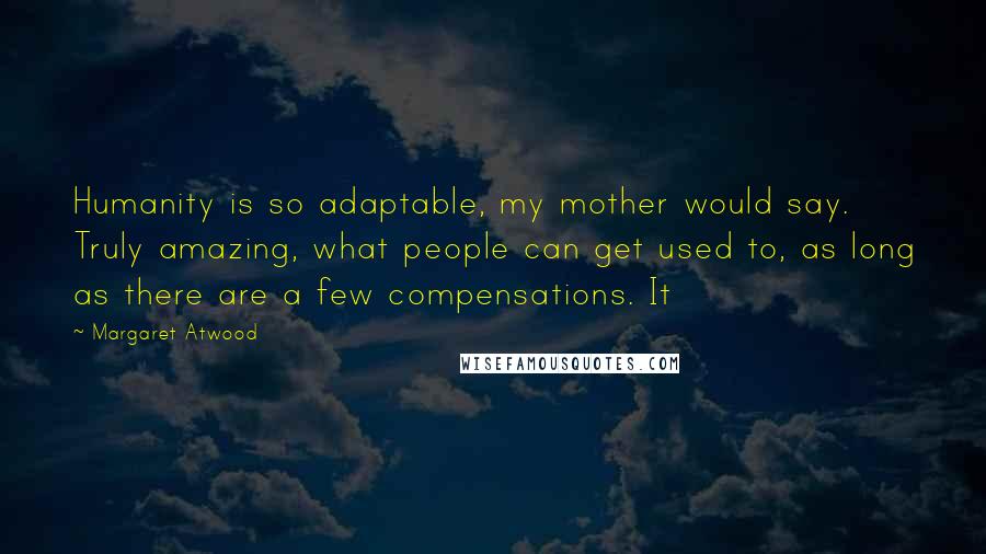 Margaret Atwood Quotes: Humanity is so adaptable, my mother would say. Truly amazing, what people can get used to, as long as there are a few compensations. It