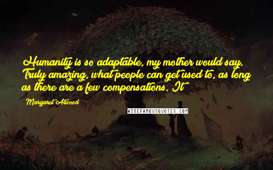 Margaret Atwood Quotes: Humanity is so adaptable, my mother would say. Truly amazing, what people can get used to, as long as there are a few compensations. It