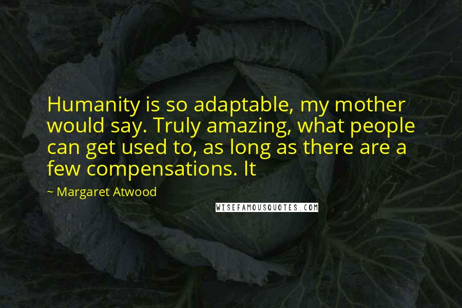 Margaret Atwood Quotes: Humanity is so adaptable, my mother would say. Truly amazing, what people can get used to, as long as there are a few compensations. It