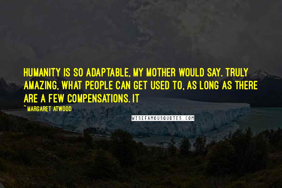 Margaret Atwood Quotes: Humanity is so adaptable, my mother would say. Truly amazing, what people can get used to, as long as there are a few compensations. It
