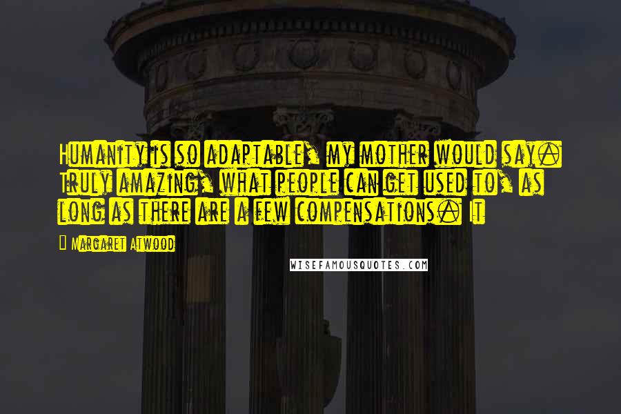 Margaret Atwood Quotes: Humanity is so adaptable, my mother would say. Truly amazing, what people can get used to, as long as there are a few compensations. It