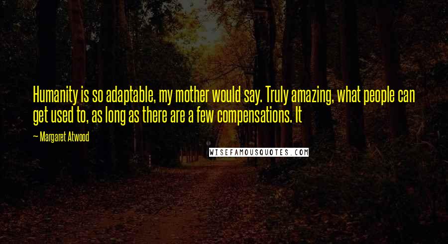 Margaret Atwood Quotes: Humanity is so adaptable, my mother would say. Truly amazing, what people can get used to, as long as there are a few compensations. It