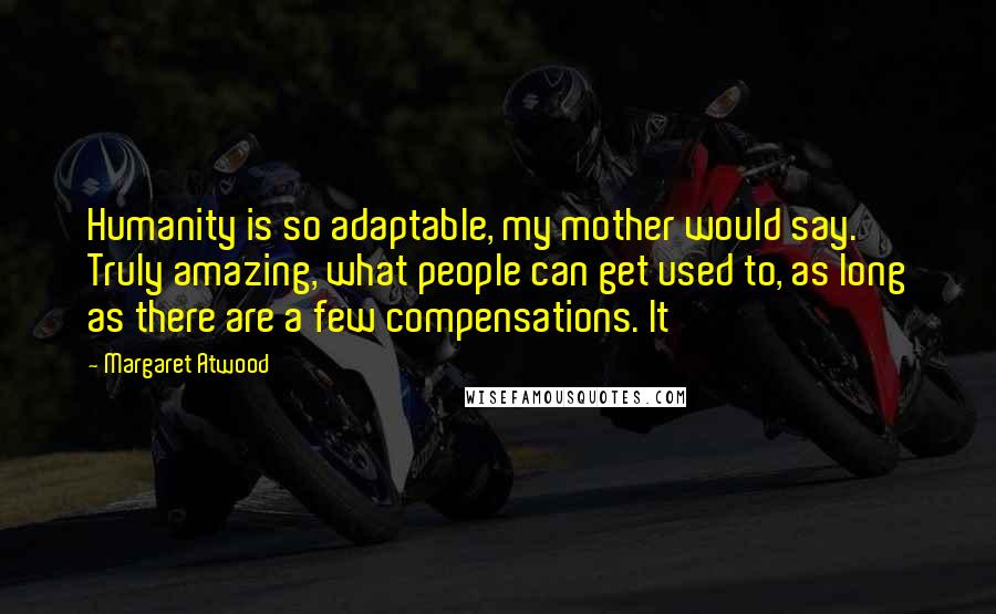 Margaret Atwood Quotes: Humanity is so adaptable, my mother would say. Truly amazing, what people can get used to, as long as there are a few compensations. It