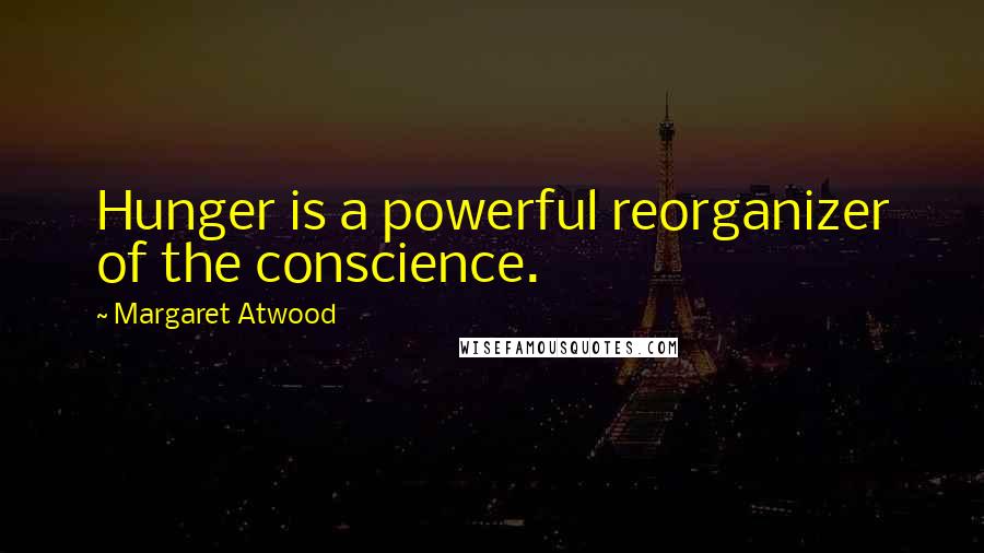 Margaret Atwood Quotes: Hunger is a powerful reorganizer of the conscience.