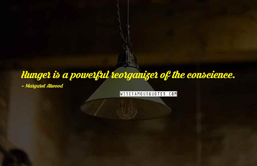 Margaret Atwood Quotes: Hunger is a powerful reorganizer of the conscience.