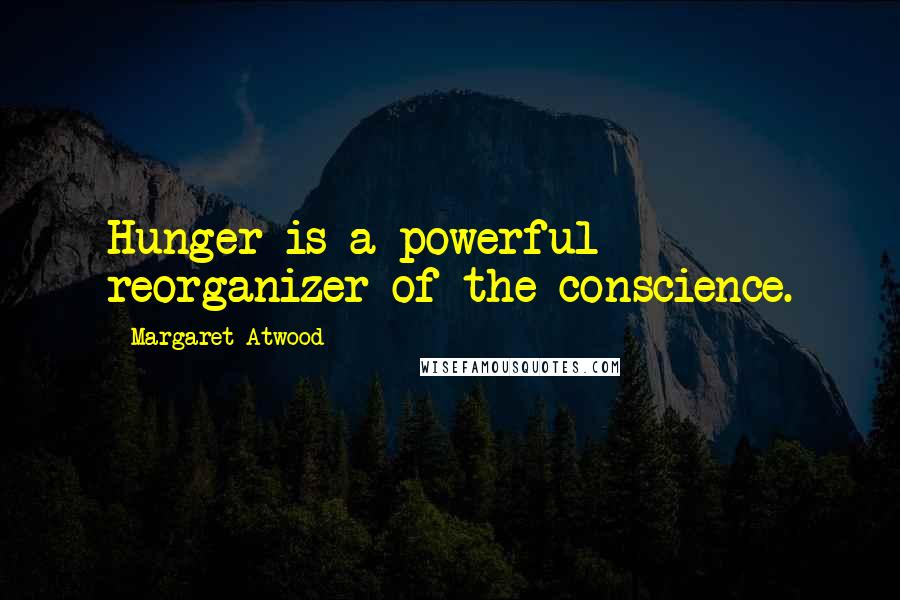 Margaret Atwood Quotes: Hunger is a powerful reorganizer of the conscience.