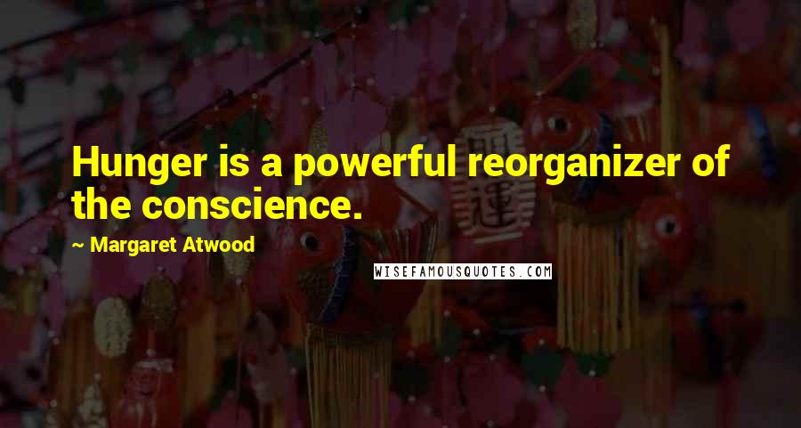 Margaret Atwood Quotes: Hunger is a powerful reorganizer of the conscience.