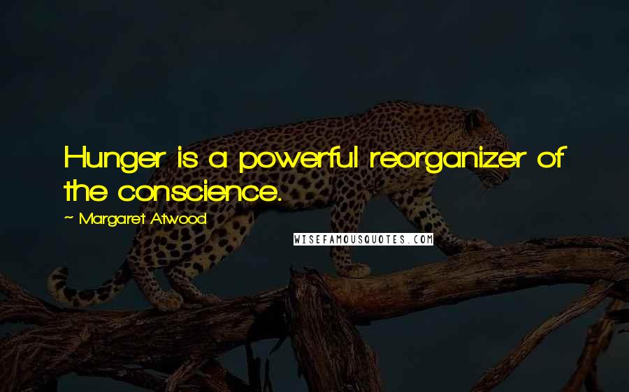 Margaret Atwood Quotes: Hunger is a powerful reorganizer of the conscience.