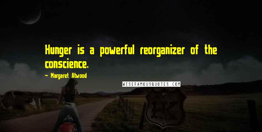 Margaret Atwood Quotes: Hunger is a powerful reorganizer of the conscience.