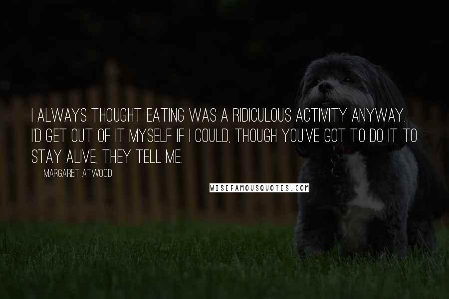 Margaret Atwood Quotes: I always thought eating was a ridiculous activity anyway. I'd get out of it myself if I could, though you've got to do it to stay alive, they tell me.