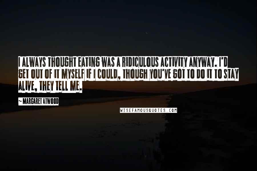 Margaret Atwood Quotes: I always thought eating was a ridiculous activity anyway. I'd get out of it myself if I could, though you've got to do it to stay alive, they tell me.