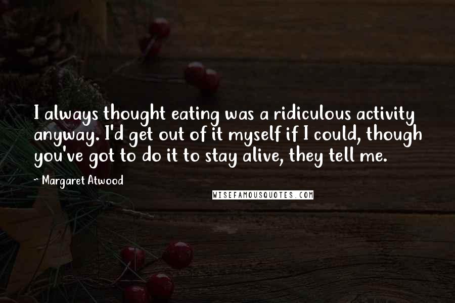 Margaret Atwood Quotes: I always thought eating was a ridiculous activity anyway. I'd get out of it myself if I could, though you've got to do it to stay alive, they tell me.