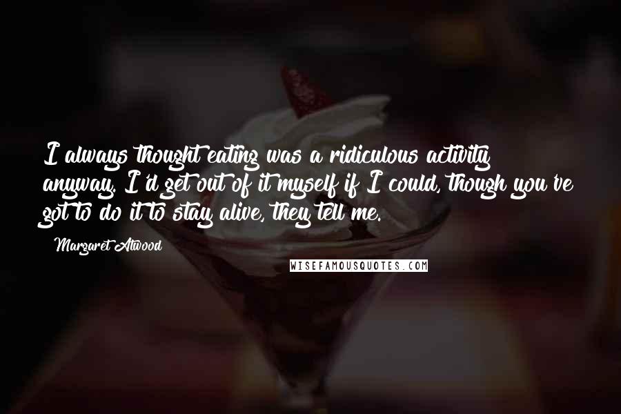 Margaret Atwood Quotes: I always thought eating was a ridiculous activity anyway. I'd get out of it myself if I could, though you've got to do it to stay alive, they tell me.