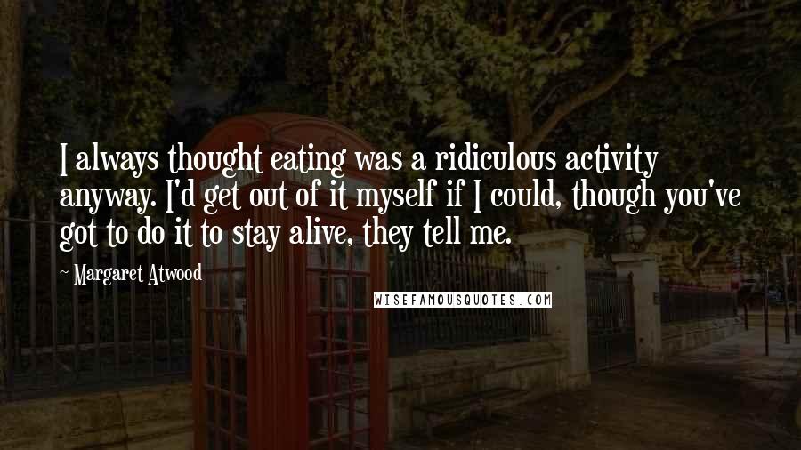 Margaret Atwood Quotes: I always thought eating was a ridiculous activity anyway. I'd get out of it myself if I could, though you've got to do it to stay alive, they tell me.