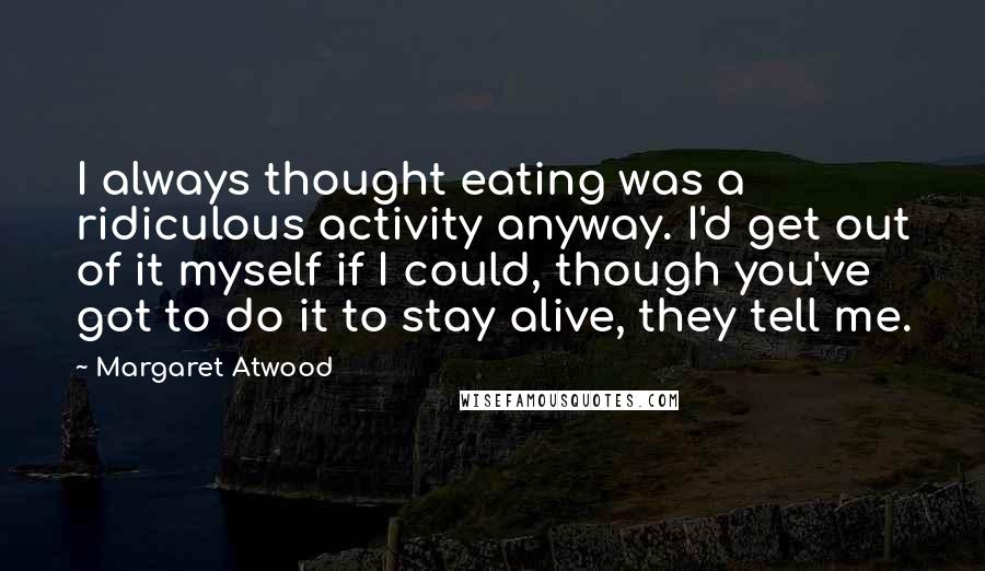 Margaret Atwood Quotes: I always thought eating was a ridiculous activity anyway. I'd get out of it myself if I could, though you've got to do it to stay alive, they tell me.