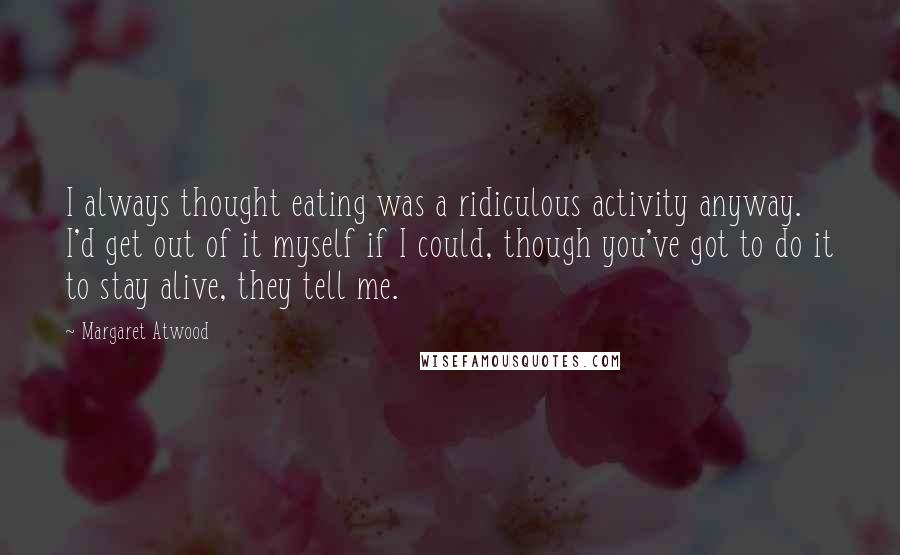 Margaret Atwood Quotes: I always thought eating was a ridiculous activity anyway. I'd get out of it myself if I could, though you've got to do it to stay alive, they tell me.