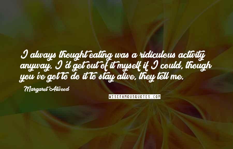 Margaret Atwood Quotes: I always thought eating was a ridiculous activity anyway. I'd get out of it myself if I could, though you've got to do it to stay alive, they tell me.