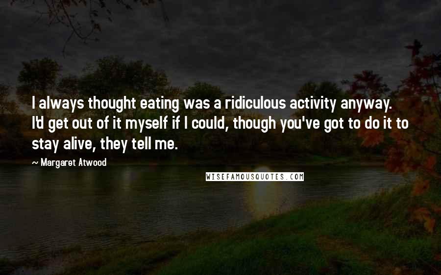 Margaret Atwood Quotes: I always thought eating was a ridiculous activity anyway. I'd get out of it myself if I could, though you've got to do it to stay alive, they tell me.