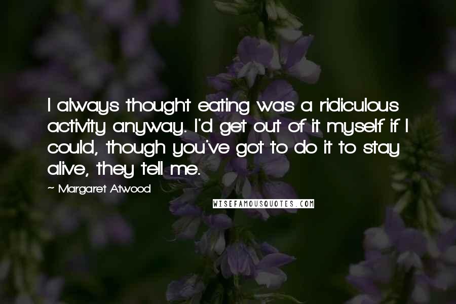 Margaret Atwood Quotes: I always thought eating was a ridiculous activity anyway. I'd get out of it myself if I could, though you've got to do it to stay alive, they tell me.