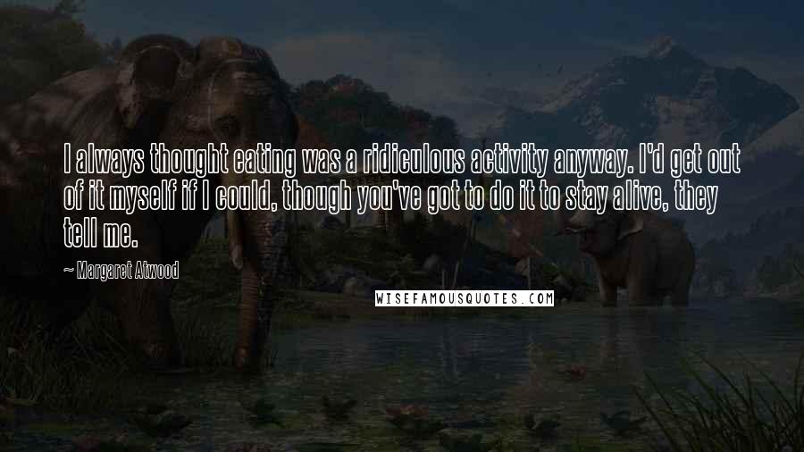 Margaret Atwood Quotes: I always thought eating was a ridiculous activity anyway. I'd get out of it myself if I could, though you've got to do it to stay alive, they tell me.