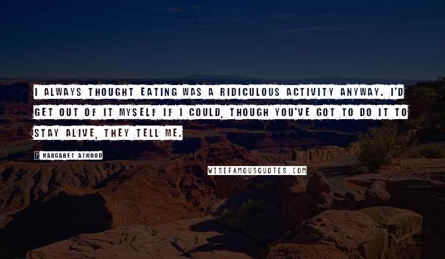 Margaret Atwood Quotes: I always thought eating was a ridiculous activity anyway. I'd get out of it myself if I could, though you've got to do it to stay alive, they tell me.