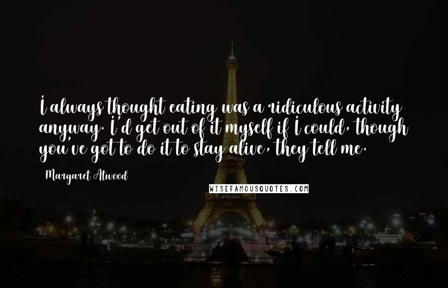 Margaret Atwood Quotes: I always thought eating was a ridiculous activity anyway. I'd get out of it myself if I could, though you've got to do it to stay alive, they tell me.