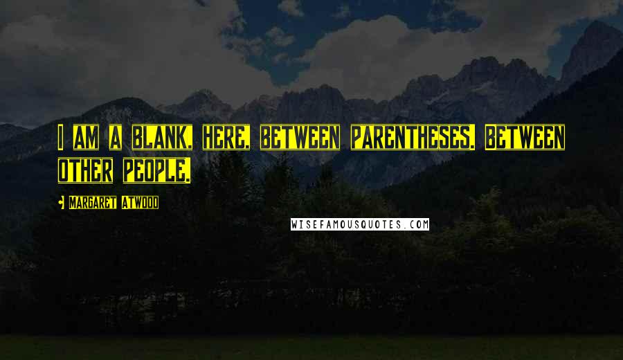 Margaret Atwood Quotes: I am a blank, here, between parentheses. Between other people.
