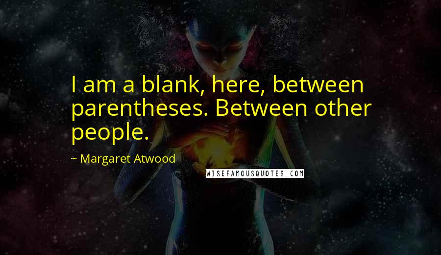Margaret Atwood Quotes: I am a blank, here, between parentheses. Between other people.