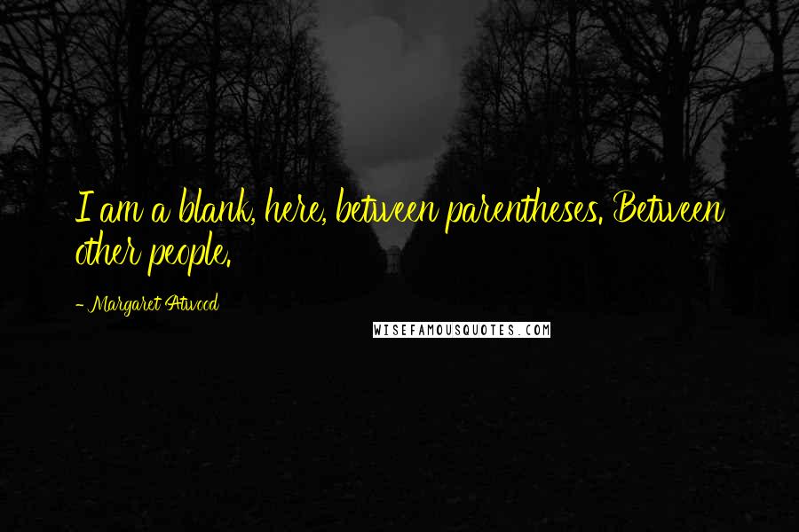 Margaret Atwood Quotes: I am a blank, here, between parentheses. Between other people.