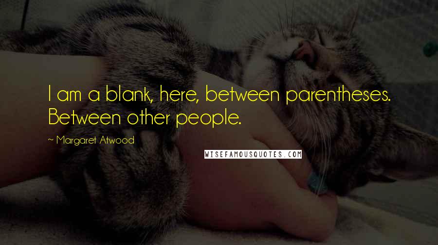 Margaret Atwood Quotes: I am a blank, here, between parentheses. Between other people.