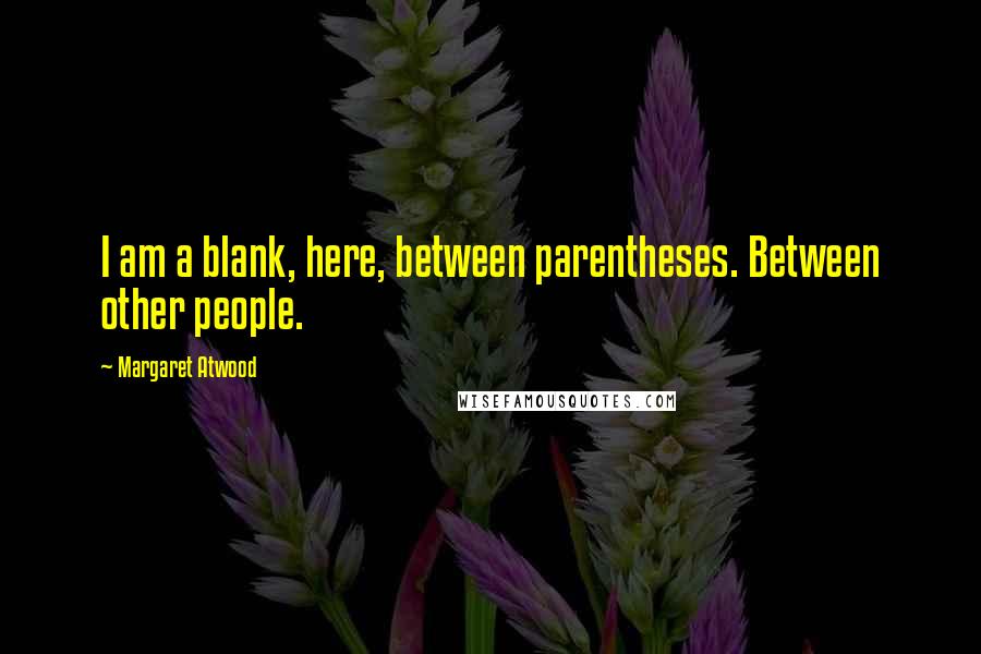 Margaret Atwood Quotes: I am a blank, here, between parentheses. Between other people.