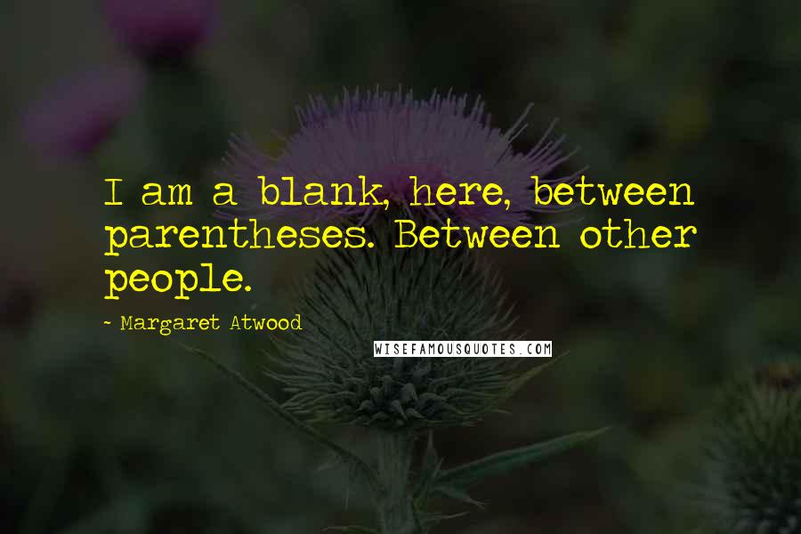 Margaret Atwood Quotes: I am a blank, here, between parentheses. Between other people.