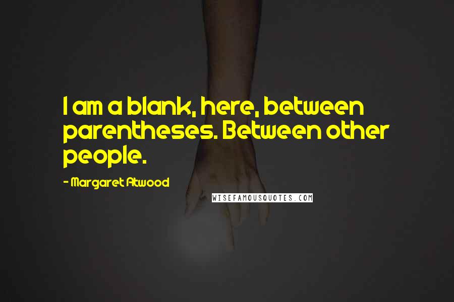 Margaret Atwood Quotes: I am a blank, here, between parentheses. Between other people.