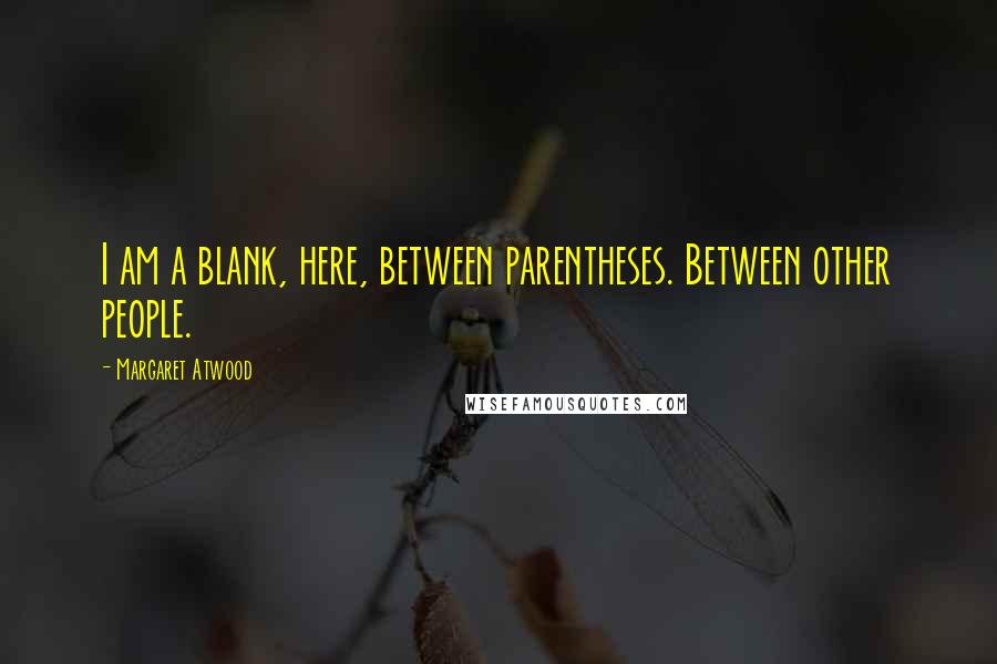 Margaret Atwood Quotes: I am a blank, here, between parentheses. Between other people.