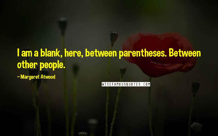 Margaret Atwood Quotes: I am a blank, here, between parentheses. Between other people.