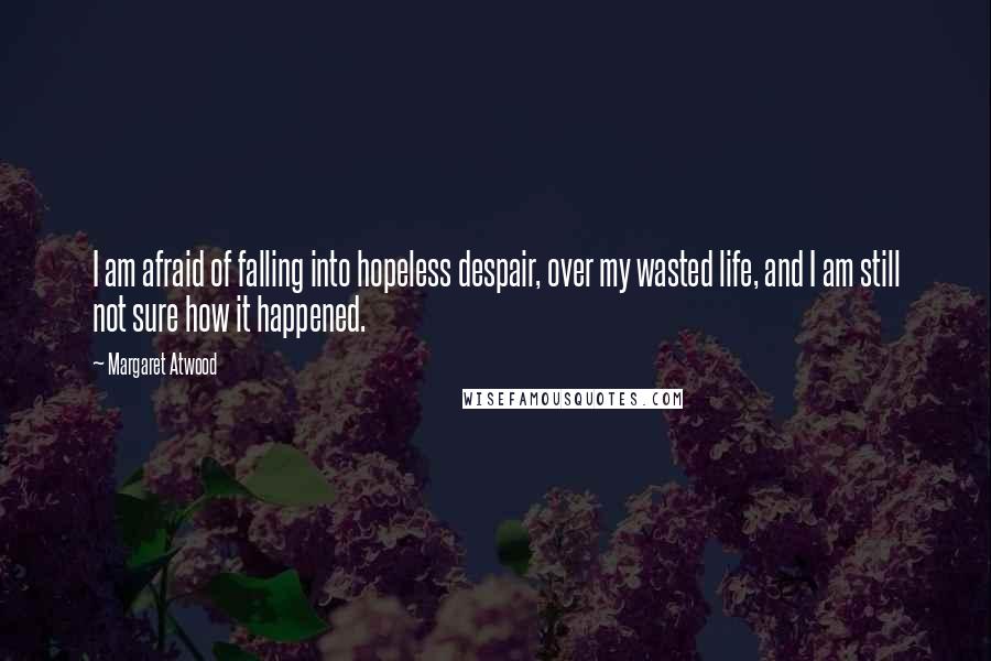 Margaret Atwood Quotes: I am afraid of falling into hopeless despair, over my wasted life, and I am still not sure how it happened.