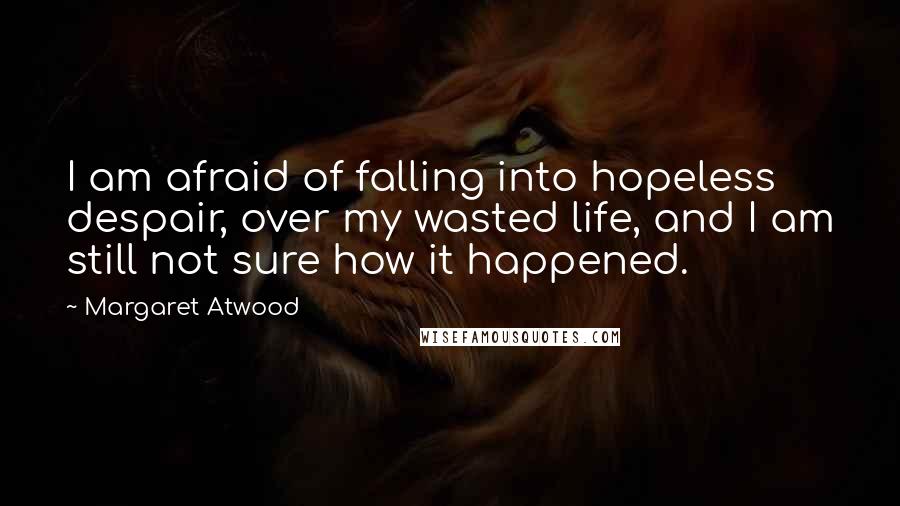Margaret Atwood Quotes: I am afraid of falling into hopeless despair, over my wasted life, and I am still not sure how it happened.