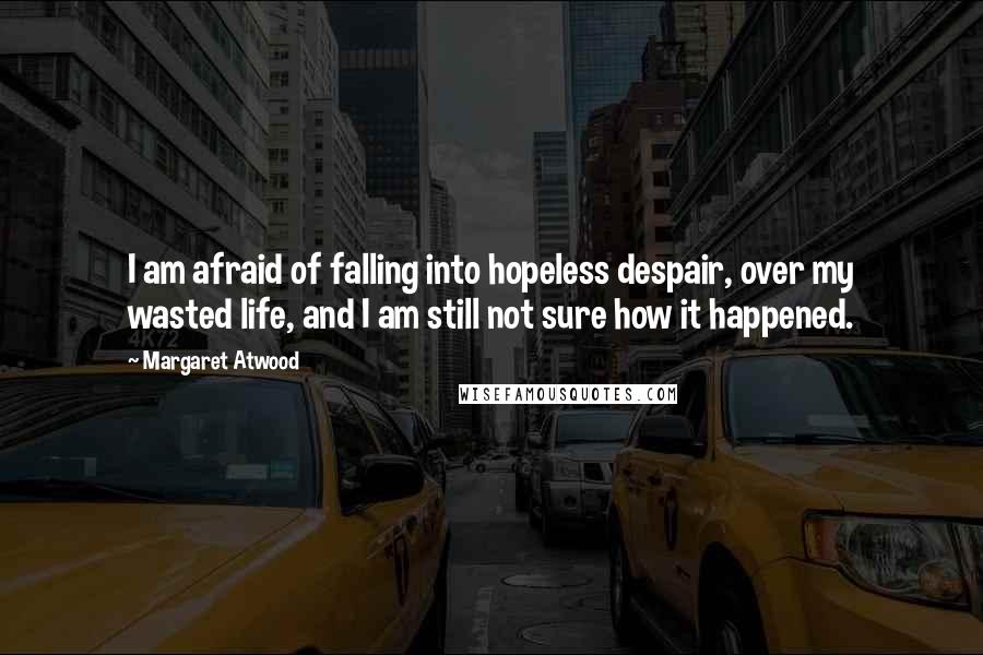 Margaret Atwood Quotes: I am afraid of falling into hopeless despair, over my wasted life, and I am still not sure how it happened.