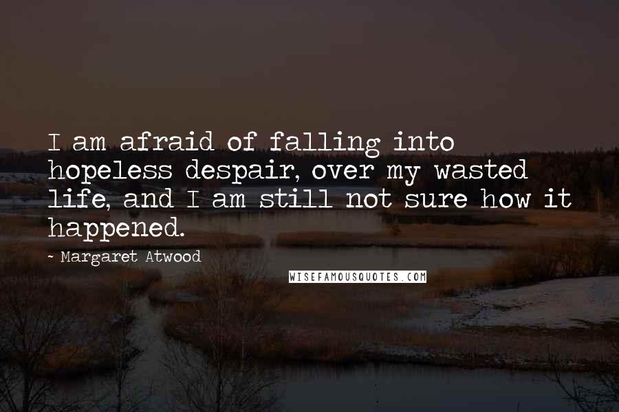Margaret Atwood Quotes: I am afraid of falling into hopeless despair, over my wasted life, and I am still not sure how it happened.