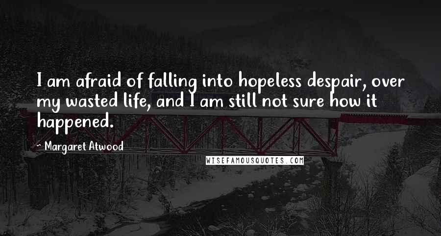 Margaret Atwood Quotes: I am afraid of falling into hopeless despair, over my wasted life, and I am still not sure how it happened.