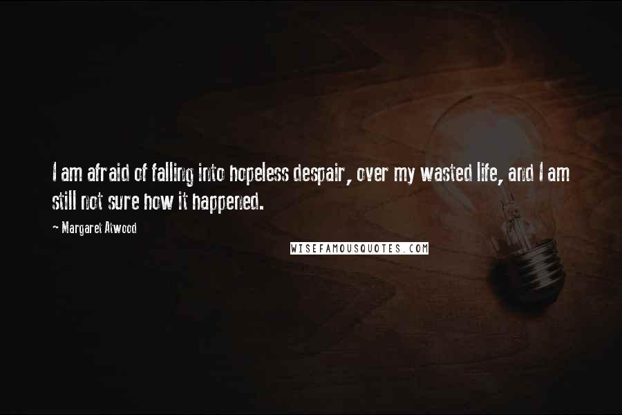 Margaret Atwood Quotes: I am afraid of falling into hopeless despair, over my wasted life, and I am still not sure how it happened.