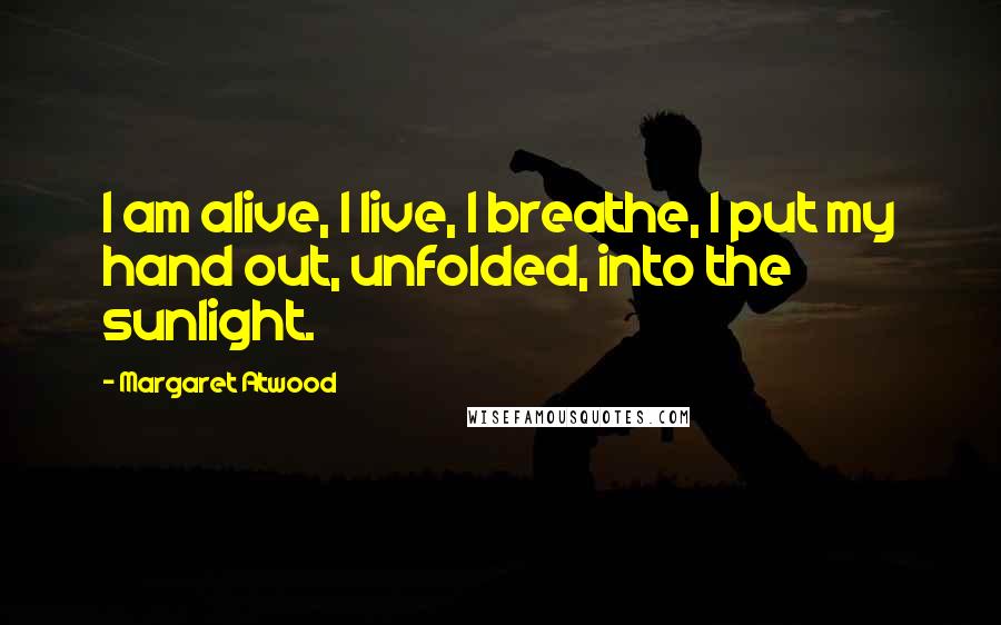 Margaret Atwood Quotes: I am alive, I live, I breathe, I put my hand out, unfolded, into the sunlight.