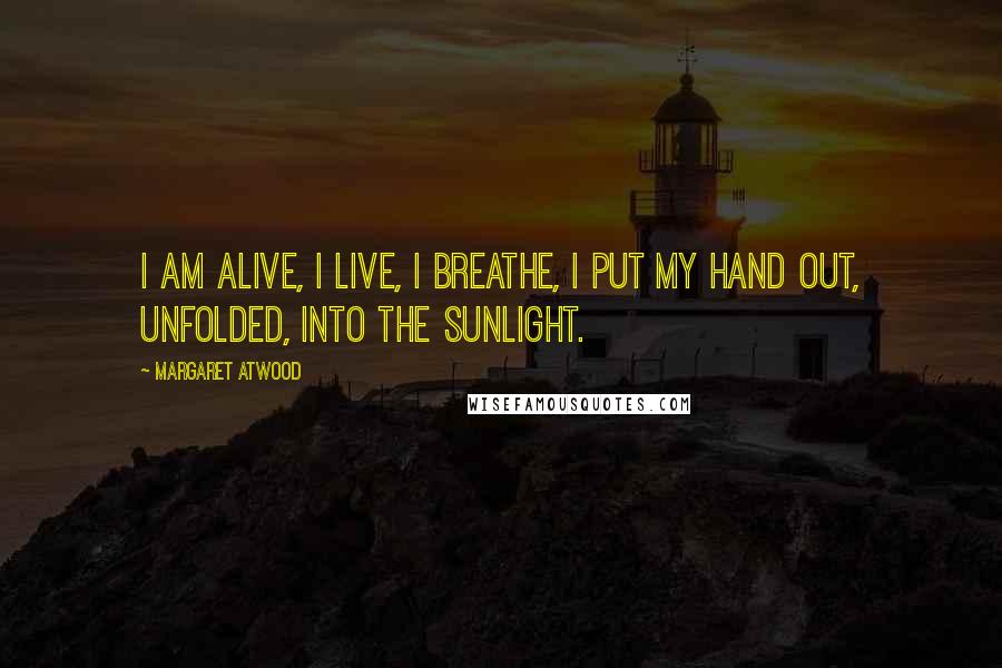 Margaret Atwood Quotes: I am alive, I live, I breathe, I put my hand out, unfolded, into the sunlight.