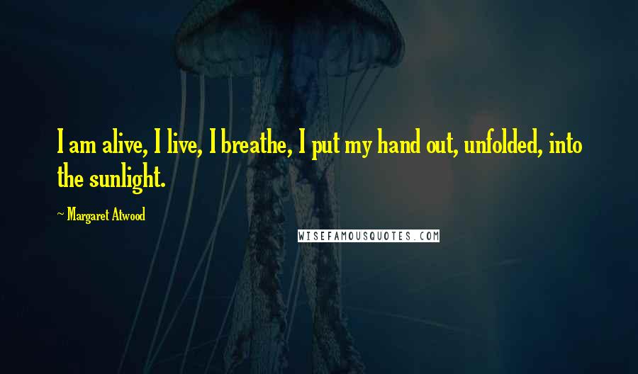 Margaret Atwood Quotes: I am alive, I live, I breathe, I put my hand out, unfolded, into the sunlight.