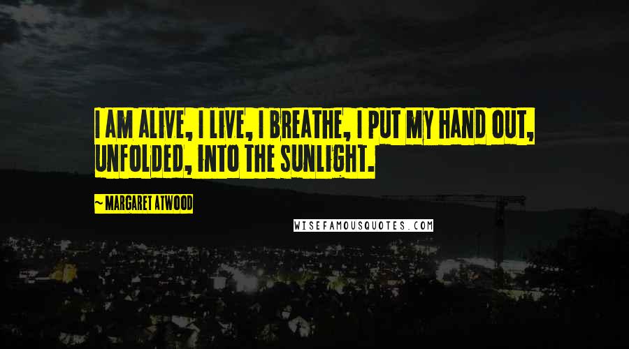 Margaret Atwood Quotes: I am alive, I live, I breathe, I put my hand out, unfolded, into the sunlight.