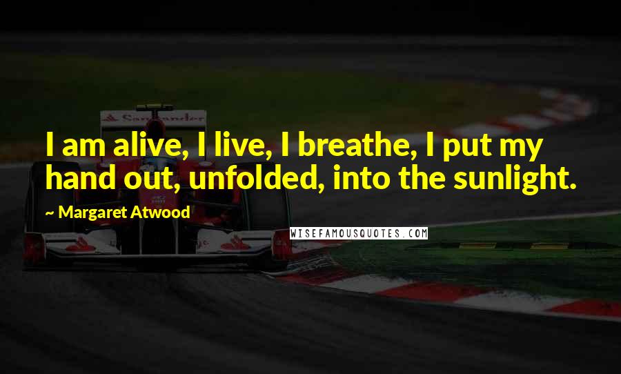 Margaret Atwood Quotes: I am alive, I live, I breathe, I put my hand out, unfolded, into the sunlight.