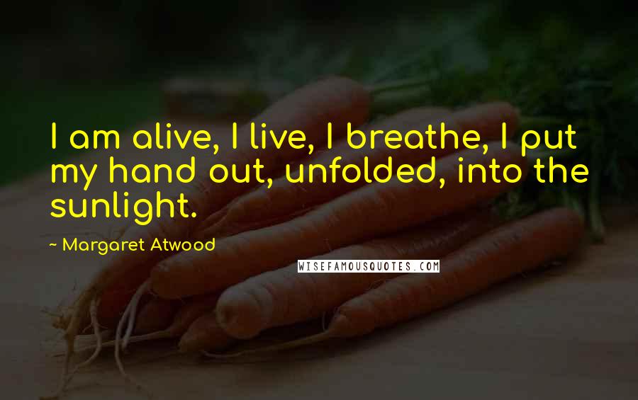 Margaret Atwood Quotes: I am alive, I live, I breathe, I put my hand out, unfolded, into the sunlight.