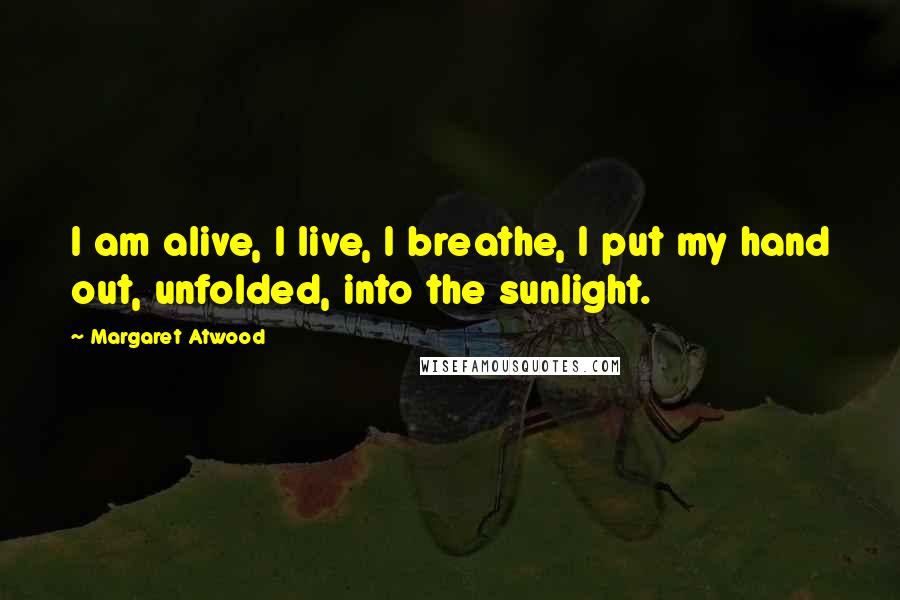 Margaret Atwood Quotes: I am alive, I live, I breathe, I put my hand out, unfolded, into the sunlight.