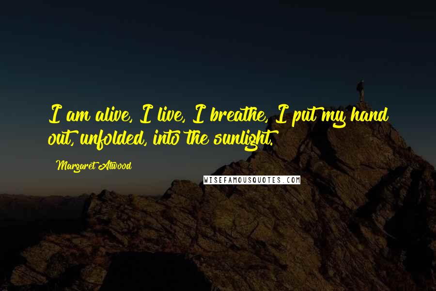 Margaret Atwood Quotes: I am alive, I live, I breathe, I put my hand out, unfolded, into the sunlight.