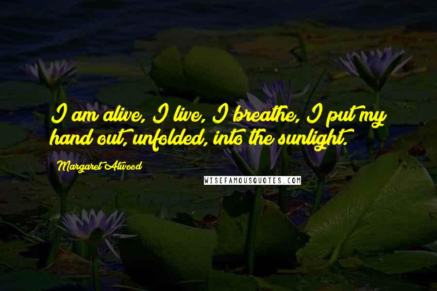 Margaret Atwood Quotes: I am alive, I live, I breathe, I put my hand out, unfolded, into the sunlight.